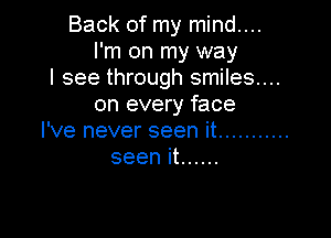 Back of my mind....
I'm on my way
I see through smiles...
on every face

I've never seen it ...........
seen it ......