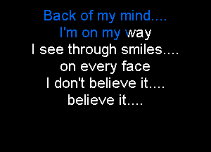 Back of my mind....
I'm on my way

I see through smiles...

on every face

I don't believe it....
believe it....