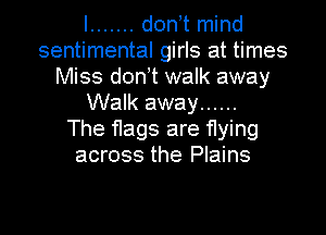 I ....... don t mind
sentimental girls at times
Miss don t walk away
Walk away ......

The flags are flying
across the Plains