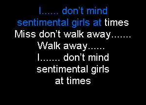 I ...... don t mind
sentimental girls at times
Miss don t walk away .......

Walk away ......

l ....... don't mind
sentimental girls
at times