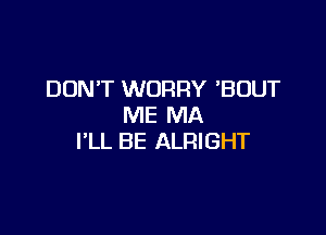 DON'T WORRY 'BUUT
ME MA

I'LL BE ALRIGHT