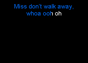 Miss don t walk away,
whoa ooh oh