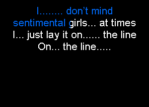 I ........ don t mind
sentimental girls... at times
I... just lay it on ...... the line

On... the line .....