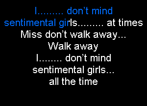 I ......... d0n t mind
sentimental girls ......... at times
Miss d0n t walk away...
Walk away
I ........ d0n t mind
sentimental girls...
all the time