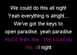 We could do this all night
Yeah everything is alright...
We've got the keys to
open paradise, yeah paradise
And it feels like.. We could do
this all night