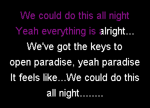 We could do this all night
Yeah everything is alright...
We've got the keys to
open paradise, yeah paradise
It feels like...We could do this
all night ........