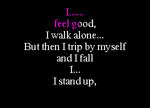 I 000000

feel good,
Iwalk alone...
But then I trip by myself

and I fall
I...
Istand up,