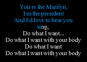 You're the Marilyn,
I'm the president
And I'd love to hear you
sing,
Do what Iwant...
Do what Iwant With your body
Do what Iwant
Do what Iwant With your body