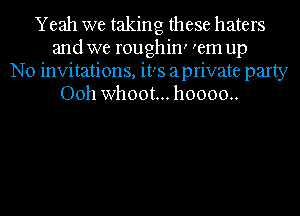 Yeah we taking these haters
and we roughin' 'em up
No invitations, it's aprivate party
Ooh whoot... h0000..