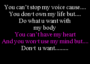 You canYt stop my voice cause....
You don't own my life but...
Do whatu wantwith
my body
You canYt have my heart
And you won't use my mind but...
Don't u want .........