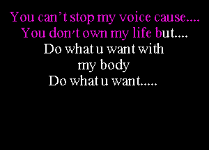 You canyt stop my voice cause....
You don't own my life but...
Do what u want with
my body

Do what u want .....