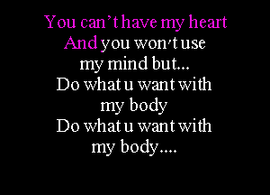 You canyt have my heart
And you won't use
my mind but...

Do whatu want with

my body
Do Whatu want with
my body...