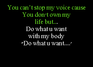 You canyt stop my voice cause

You don't own my
life but...
Do what u want

with my body
Do what u want....'