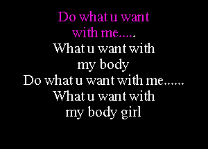 Do What u want
with me .....
Whatu want with
my body

Do what u want With me ......
Whatu want with
my body girl