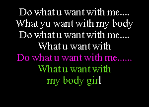 Do what u want With me....
What yu want With my body
Do what u want With me....
Whatu wantwith
Do what u want With me ......
Whatu wantwith
my body girl