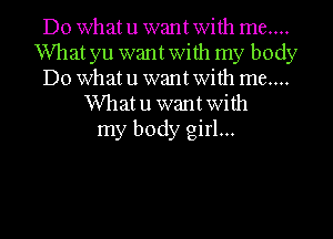 Do what u want With me....
What yu want With my body
Do what u want With me....
Whatu wantwith
my body girl...