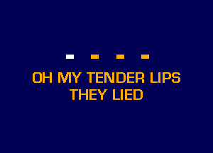 OH MY TENDER LIPS
THEY LIED