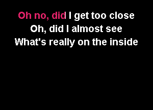 Oh no, did I get too close
Oh, did I almost see
What's really on the inside