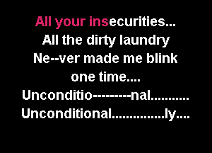 All your insecurities...
All the dirty laundry
Ne--ver made me blink

one time....
Unconditio --------- nal ...........
Unconditional ............... Iy....