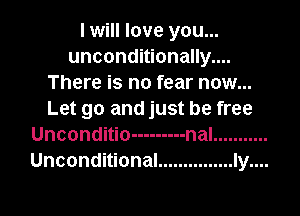 I will love you...
unconditionally....
There is no fear now...

Let go and just be free
Unconditio --------- nal ...........
Unconditional ............... Iy....
