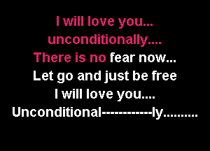 I will love you...
unconditionally....
There is no fear now...

Let go and just be free
I will love you....
Unconditional ------------ ly ..........