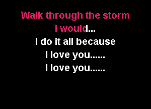 Walk through the storm
l NoukL
ldoitanbecause

I love you ......
I love you ......