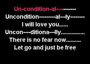 Un-condition-al -----------
Uncondition --------- al---Iy --------
I will love you ......
Uncon----ditiona---lly ................
There is no fear now ..........
Let go and just be free