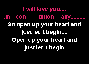 I will love you....
un---con ------- dition----ally ..........
So open up your heart and
just let it begin....

Open up your heart and
just let it begin