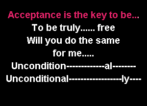 Acceptance is the key to be...
To be truly ...... free
Will you do the same

for me .....
Uncondition ------------- aI ........
Unconditional ------------------ 1y....