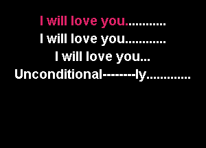 I will love you ............
I will love you ............
I will love you...

Unconditional -------- ly .............