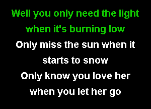 Well you only need the light
when it's burning low
Only miss the sun when it
starts to snow
Only know you love her
when you let her go