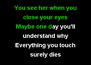 You see her when you
close your eyes
Maybe one day you'll

understand why
Everything you touch
surely dies