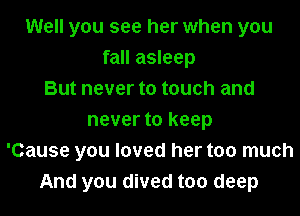 Well you see her when you
fall asleep
But never to touch and
never to keep
'Cause you loved her too much
And you dived too deep