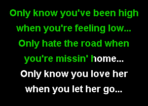 Only know you've been high
when you're feeling low...
Only hate the road when
you're missin' home...
Only know you love her
when you let her go...