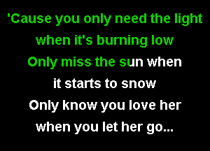 'Cause you only need the light
when it's burning low
Only miss the sun when
it starts to snow
Only know you love her
when you let her go...