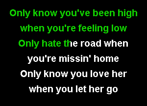 Only know you've been high
when you're feeling low
Only hate the road when

you're missin' home
Only know you love her
when you let her go