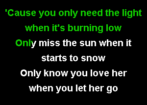 'Cause you only need the light
when it's burning low
Only miss the sun when it
starts to snow
Only know you love her
when you let her go