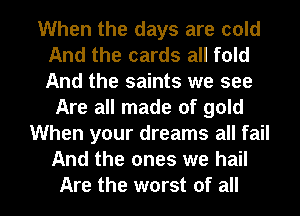 When the days are cold
And the cards all fold
And the saints we see

Are all made of gold
When your dreams all fail
And the ones we hail

Are the worst of all I