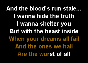 And the bloodls run stale...
I wanna hide the truth
I wanna shelter you
But with the beast inside
When your dreams all fail
And the ones we hail
Are the worst of all