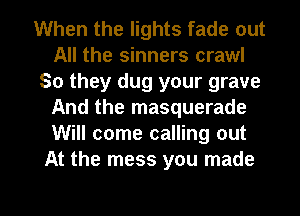When the lights fade out
All the sinners crawl
So they dug your grave
And the masquerade
Will come calling out
At the mess you made

g