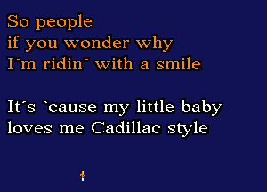 So people
if you wonder why
I'm ridin' with a smile

IFS bause my little baby
loves me Cadillac style