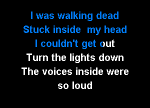 I was walking dead
Stuck inside my head
I couldn't get out

Turn the lights down
The voices inside were
soloud