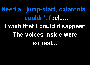 Need a.. jump-start, catatonia
I couldn't feel .....
I wish that I could disappear
The voices inside were
so real...
