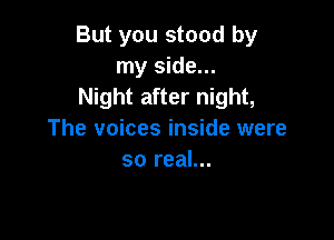 But you stood by
my side...
Night after night,

The voices inside were
so real...