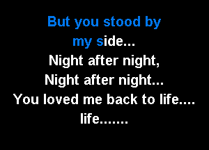 But you stood by
my side...
Night after night,

Night after night...
You loved me back to life....
life .......