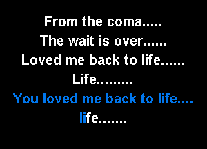 From the coma .....
The wait is over ......
Loved me back to life ......

Life .........
You loved me back to life....
life .......