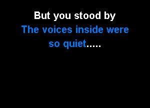 But you stood by
The voices inside were
so quiet .....