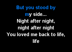 But you stood by
my side...
Night after night,

night after night
You loved me back to life,
life