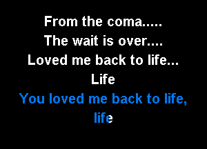From the coma .....
The wait is over....
Loved me back to life...

Life
You loved me back to life,
life