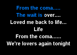 From the coma .....
The wait is over....
Loved me back to life...

Life
From the coma ......
We're lovers again tonight